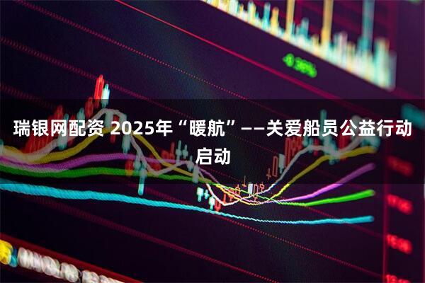 瑞银网配资 2025年“暖航”——关爱船员公益行动启动