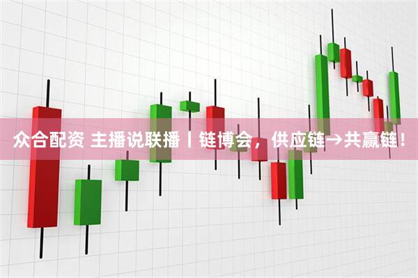 众合配资 主播说联播丨链博会，供应链→共赢链！