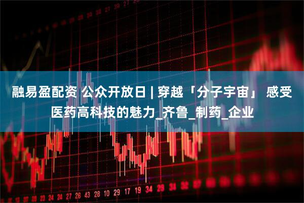 融易盈配资 公众开放日 | 穿越「分子宇宙」 感受医药高科技的魅力_齐鲁_制药_企业