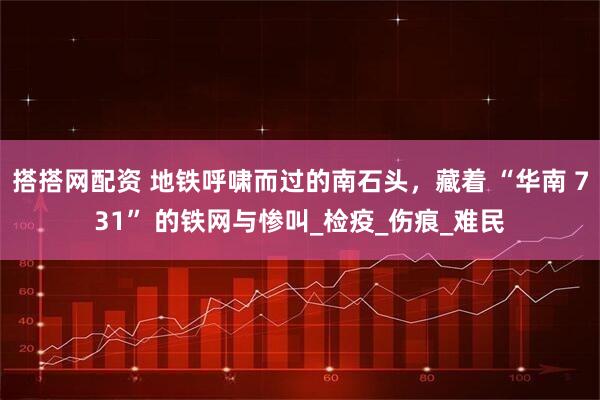 搭搭网配资 地铁呼啸而过的南石头，藏着 “华南 731” 的铁网与惨叫_检疫_伤痕_难民