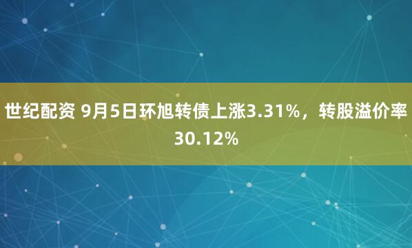世纪配资 9月5日环旭转债上涨3.31%，转股溢价率30.12%