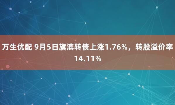 万生优配 9月5日旗滨转债上涨1.76%，转股溢价率14.11%