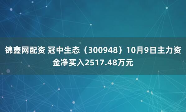 锦鑫网配资 冠中生态（300948）10月9日主力资金净买入2517.48万元