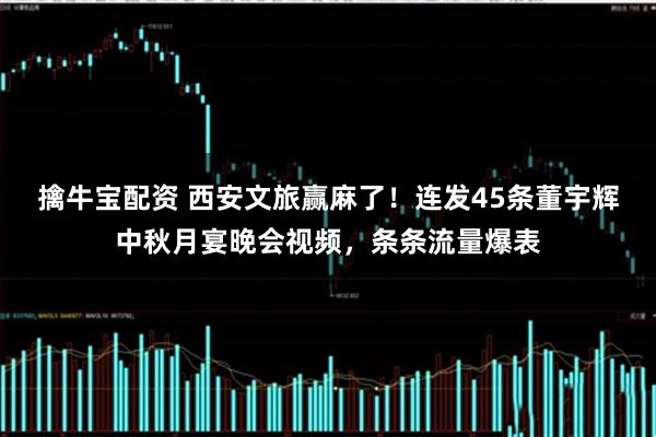 擒牛宝配资 西安文旅赢麻了！连发45条董宇辉中秋月宴晚会视频，条条流量爆表