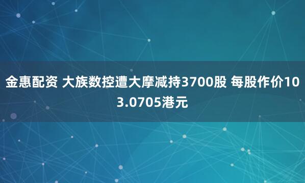 金惠配资 大族数控遭大摩减持3700股 每股作价103.0705港元