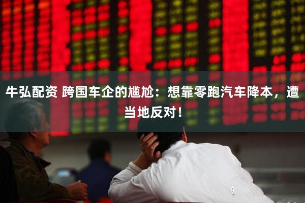 牛弘配资 跨国车企的尴尬：想靠零跑汽车降本，遭当地反对！