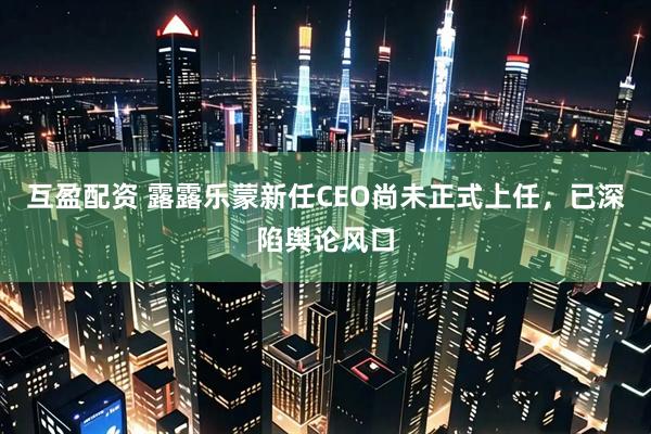 互盈配资 露露乐蒙新任CEO尚未正式上任，已深陷舆论风口