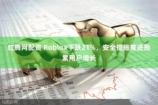 红腾网配资 Roblox下跌21%，安全措施推进拖累用户增长