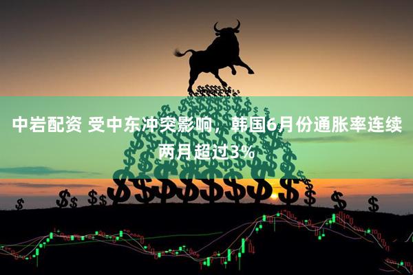 中岩配资 受中东冲突影响，韩国6月份通胀率连续两月超过3%
