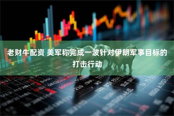 老财牛配资 美军称完成一波针对伊朗军事目标的打击行动