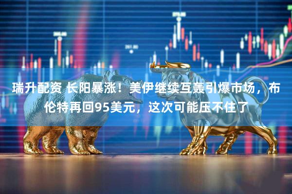 瑞升配资 长阳暴涨！美伊继续互轰引爆市场，布伦特再回95美元，这次可能压不住了